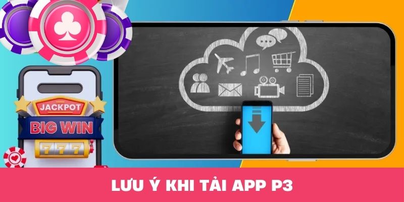 Lưu ý quan trọng khi tải ứng dụng P3 về máy người chơi cần nhớ